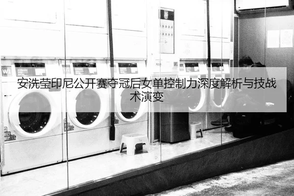 安洗莹印尼公开赛夺冠后女单控制力深度解析与技战术演变