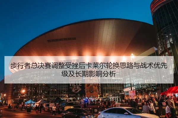步行者总决赛调整受挫后卡莱尔轮换思路与战术优先级及长期影响分析