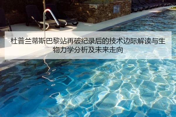 杜普兰蒂斯巴黎站再破纪录后的技术边际解读与生物力学分析及未来走向