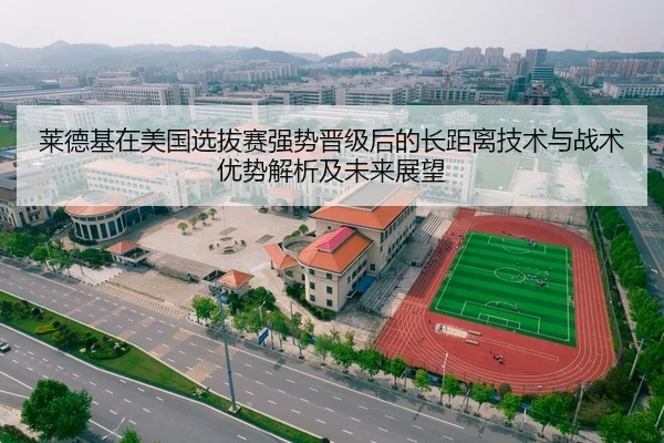 莱德基在美国选拔赛强势晋级后的长距离技术与战术优势解析及未来展望