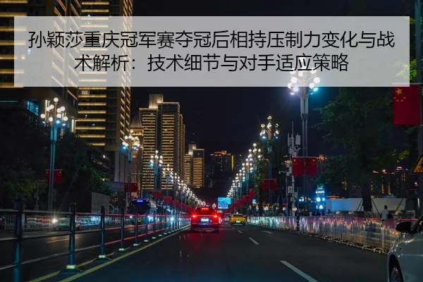 孙颖莎重庆冠军赛夺冠后相持压制力变化与战术解析：技术细节与对手适应策略